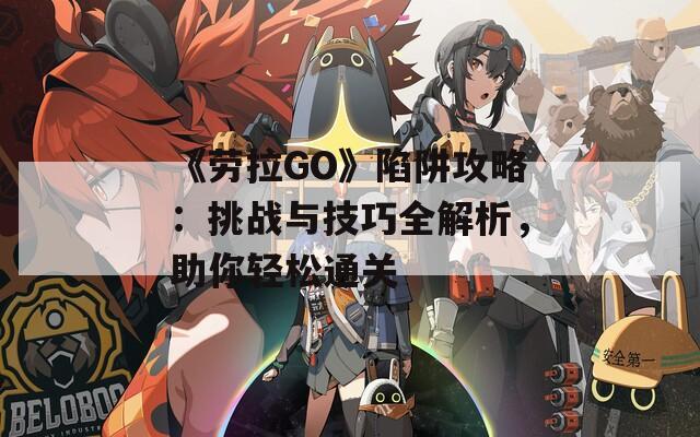 《劳拉GO》陷阱攻略：挑战与技巧全解析，助你轻松通关