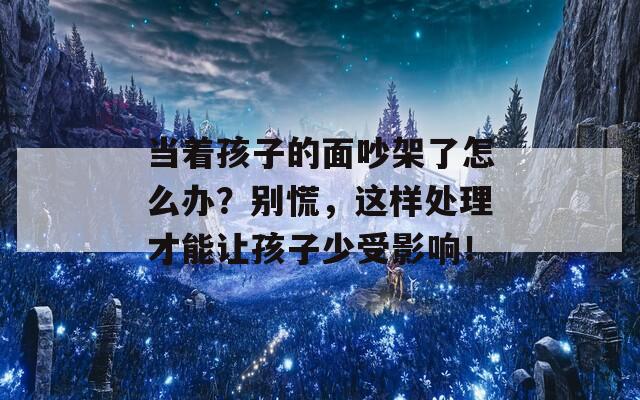 当着孩子的面吵架了怎么办？别慌，这样处理才能让孩子少受影响！