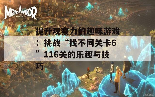 提升观察力的趣味游戏：挑战“找不同关卡6”116关的乐趣与技巧