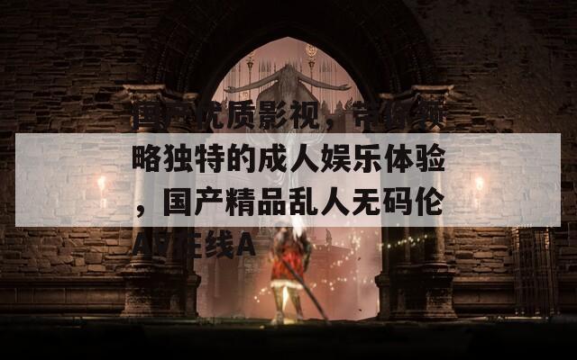 国产优质影视，带你领略独特的成人娱乐体验，国产精品乱人无码伦AV在线A