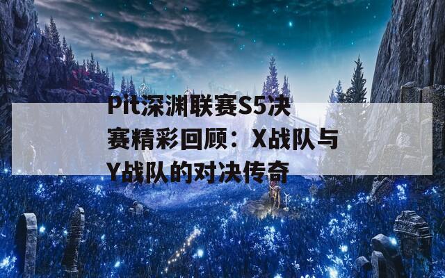 Pit深渊联赛S5决赛精彩回顾：X战队与Y战队的对决传奇