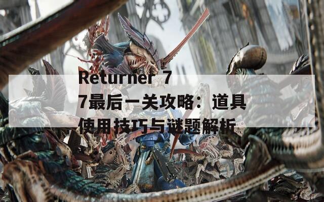 Returner 77最后一关攻略：道具使用技巧与谜题解析