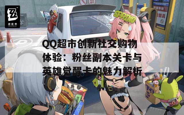 QQ超市创新社交购物体验：粉丝副本关卡与英雄觉醒卡的魅力解析