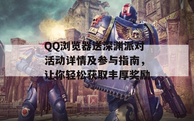 QQ浏览器送深渊派对活动详情及参与指南，让你轻松获取丰厚奖励