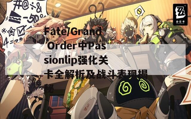 Fate/Grand Order中Passionlip强化关卡全解析及战斗表现揭秘