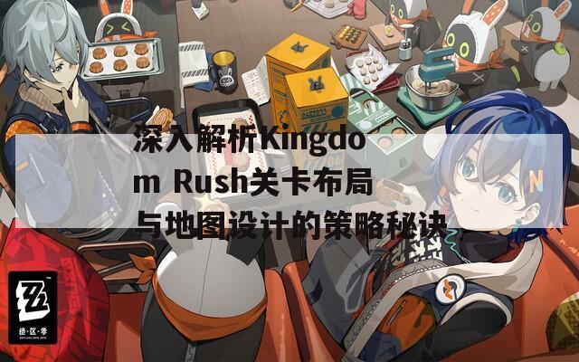 深入解析Kingdom Rush关卡布局与地图设计的策略秘诀