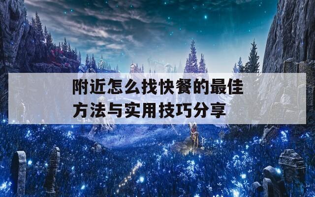 附近怎么找快餐的最佳方法与实用技巧分享