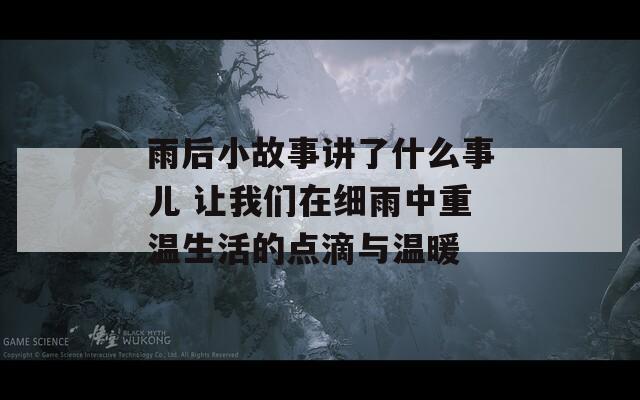 雨后小故事讲了什么事儿 让我们在细雨中重温生活的点滴与温暖