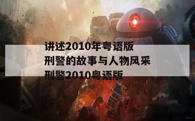 讲述2010年粤语版刑警的故事与人物风采刑警2010粤语版