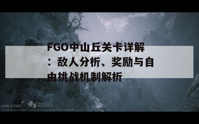 FGO中山丘关卡详解：敌人分析、奖励与自由挑战机制解析