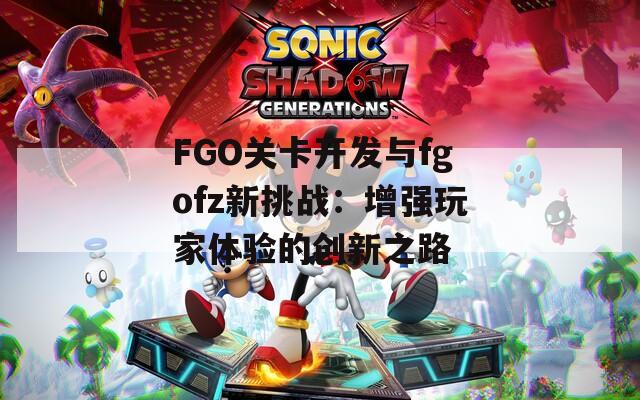 FGO关卡开发与fgofz新挑战：增强玩家体验的创新之路