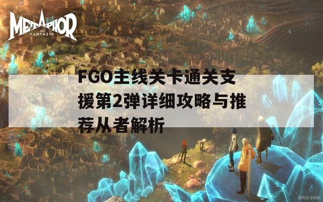 FGO主线关卡通关支援第2弹详细攻略与推荐从者解析