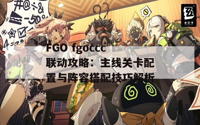 FGO fgoccc联动攻略：主线关卡配置与阵容搭配技巧解析