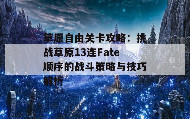 草原自由关卡攻略：挑战草原13连Fate顺序的战斗策略与技巧解析