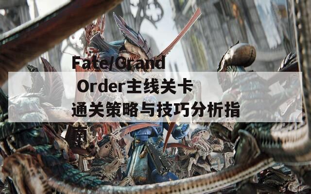 Fate/Grand Order主线关卡通关策略与技巧分析指南