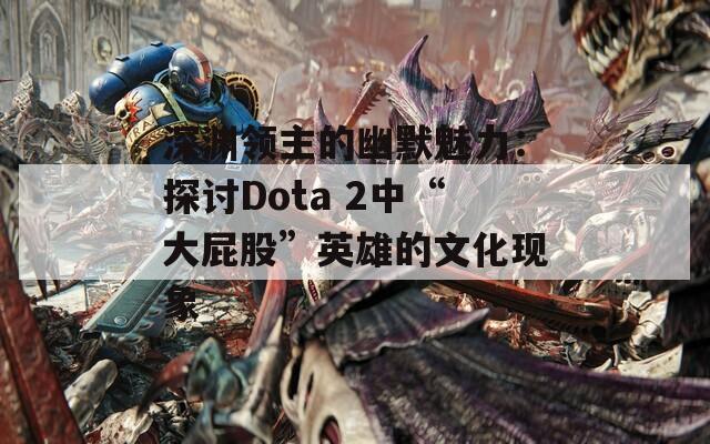 深渊领主的幽默魅力：探讨Dota 2中“大屁股”英雄的文化现象