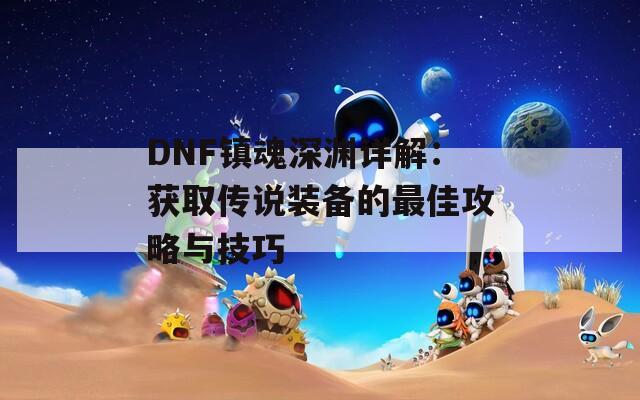 DNF镇魂深渊详解：获取传说装备的最佳攻略与技巧