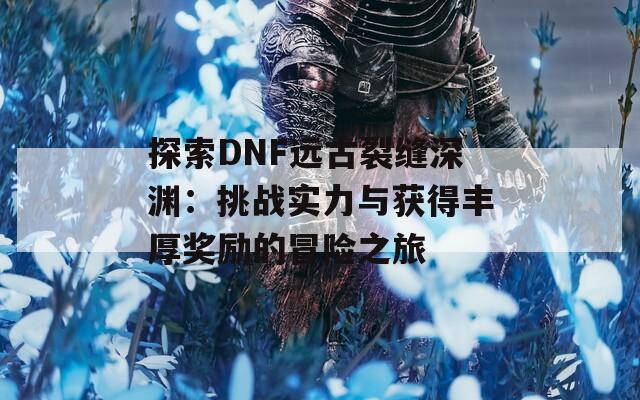 探索DNF远古裂缝深渊：挑战实力与获得丰厚奖励的冒险之旅