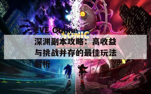 EVE Online深渊副本攻略：高收益与挑战并存的最佳玩法解析