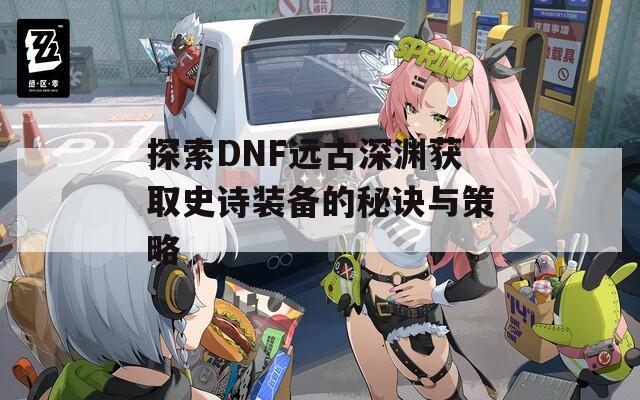 探索DNF远古深渊获取史诗装备的秘诀与策略