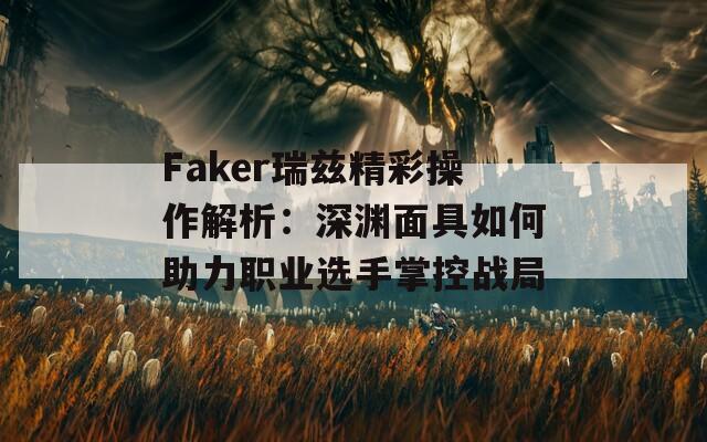 Faker瑞兹精彩操作解析：深渊面具如何助力职业选手掌控战局