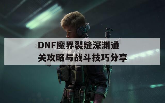 DNF魔界裂缝深渊通关攻略与战斗技巧分享