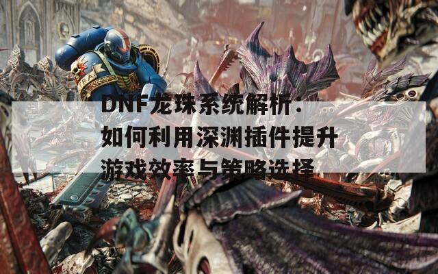 DNF龙珠系统解析：如何利用深渊插件提升游戏效率与策略选择