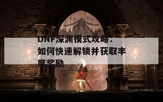 DNF深渊模式攻略：如何快速解锁并获取丰厚奖励