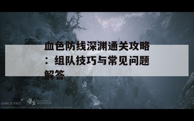 血色防线深渊通关攻略：组队技巧与常见问题解答