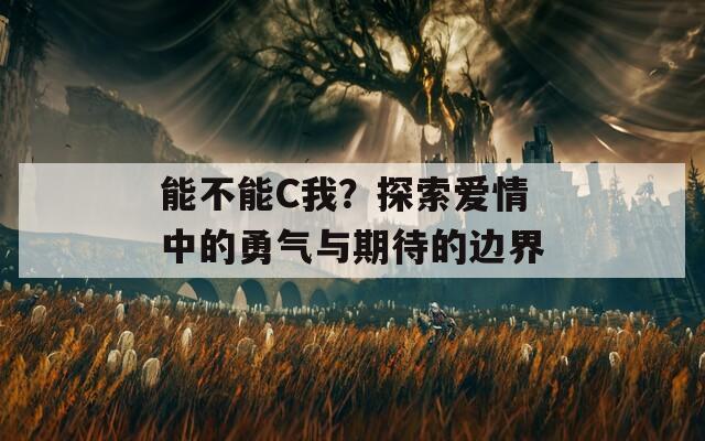 能不能C我？探索爱情中的勇气与期待的边界