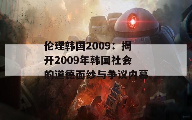 伦理韩国2009：揭开2009年韩国社会的道德面纱与争议内幕