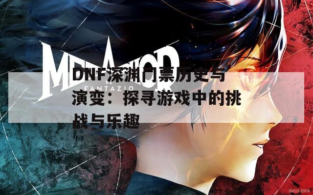 DNF深渊门票历史与演变：探寻游戏中的挑战与乐趣