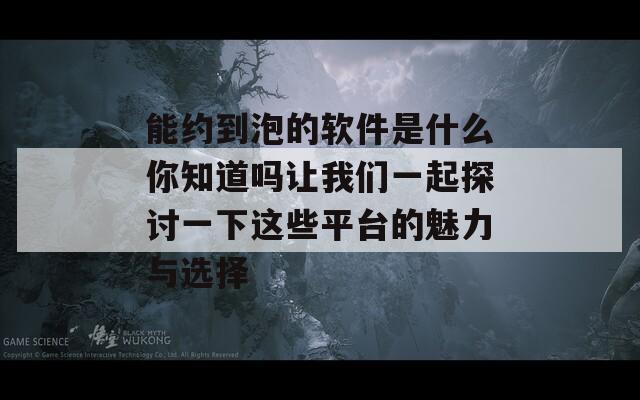 能约到泡的软件是什么你知道吗让我们一起探讨一下这些平台的魅力与选择