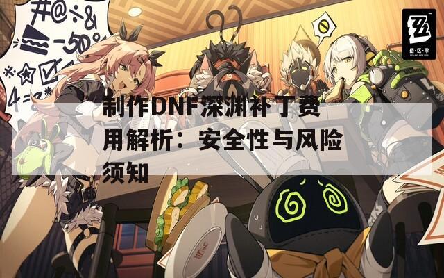 制作DNF深渊补丁费用解析：安全性与风险须知