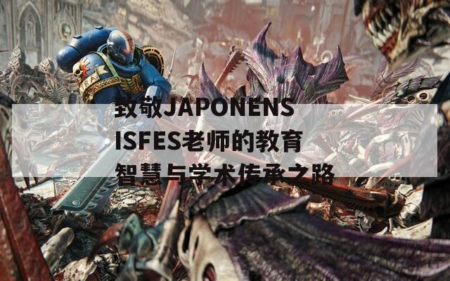 致敬JAPONENSISFES老师的教育智慧与学术传承之路