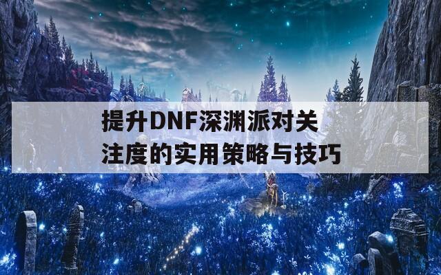 提升DNF深渊派对关注度的实用策略与技巧