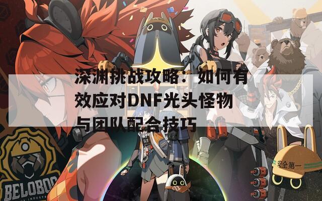 深渊挑战攻略：如何有效应对DNF光头怪物与团队配合技巧