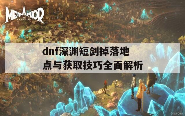 dnf深渊短剑掉落地点与获取技巧全面解析