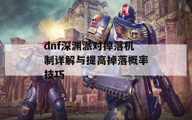 dnf深渊派对掉落机制详解与提高掉落概率技巧