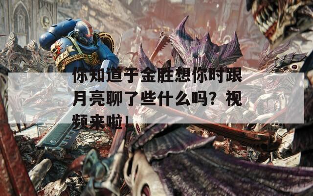 你知道于金胜想你时跟月亮聊了些什么吗？视频来啦！