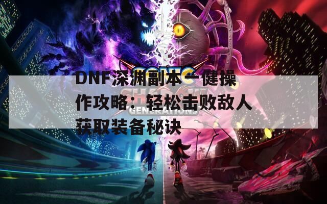 DNF深渊副本一健操作攻略：轻松击败敌人获取装备秘诀