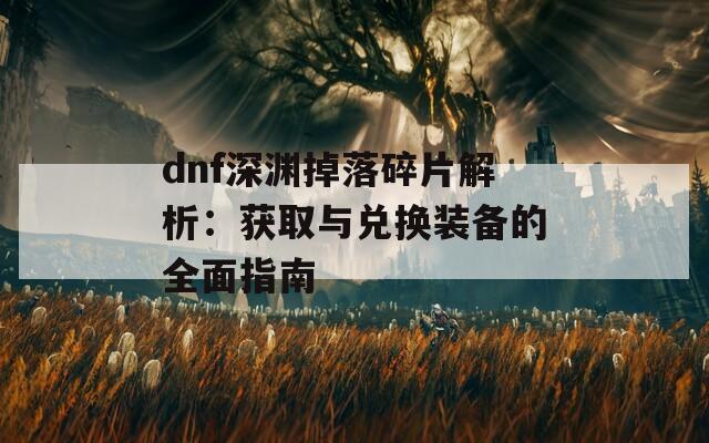 dnf深渊掉落碎片解析：获取与兑换装备的全面指南