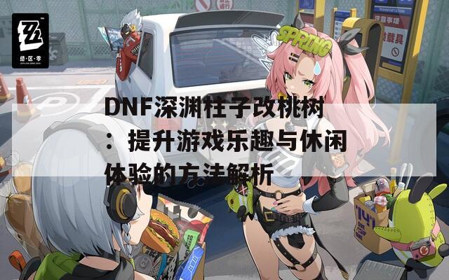 DNF深渊柱子改桃树：提升游戏乐趣与休闲体验的方法解析