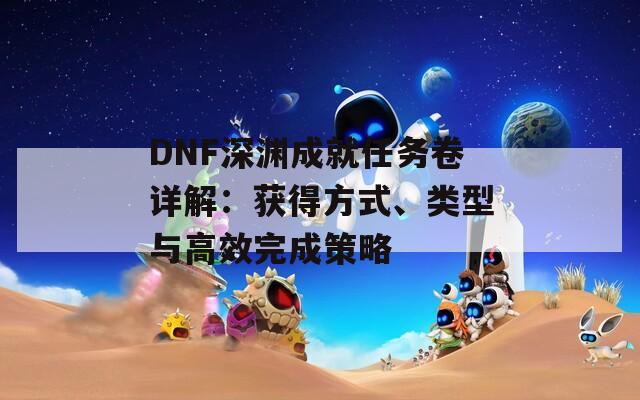 DNF深渊成就任务卷详解：获得方式、类型与高效完成策略