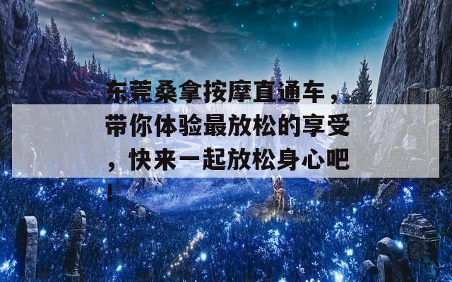 东莞桑拿按摩直通车，带你体验最放松的享受，快来一起放松身心吧！