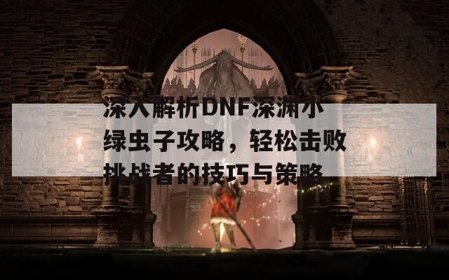 深入解析DNF深渊小绿虫子攻略，轻松击败挑战者的技巧与策略