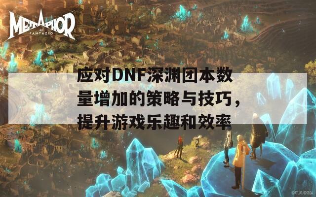 应对DNF深渊团本数量增加的策略与技巧，提升游戏乐趣和效率