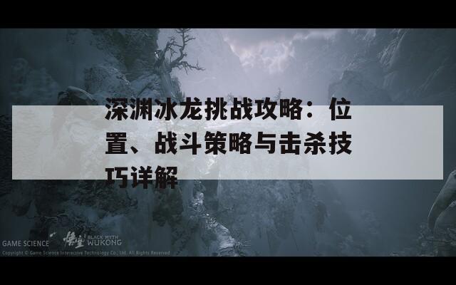 深渊冰龙挑战攻略：位置、战斗策略与击杀技巧详解
