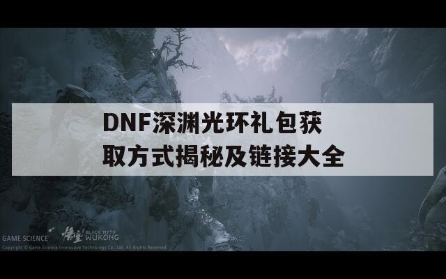 DNF深渊光环礼包获取方式揭秘及链接大全