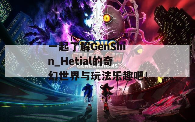 一起了解GenShin_Hetial的奇幻世界与玩法乐趣吧！